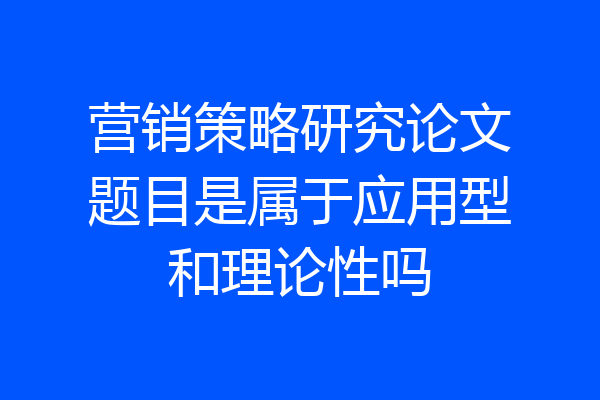 营销策略研究论文题目是属于应用型和理论性吗
