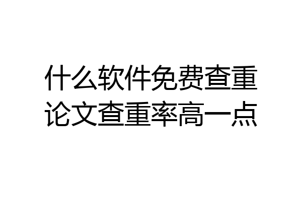 什么软件免费查重论文查重率高一点