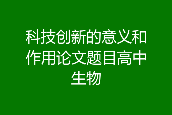 科技创新的意义和作用论文题目高中生物