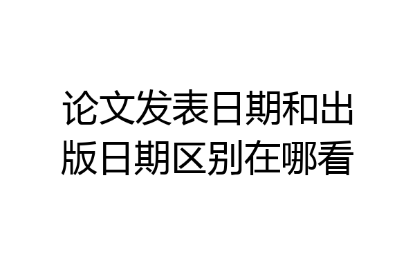论文发表日期和出版日期区别在哪看