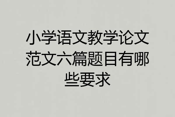 小学语文教学论文范文六篇题目有哪些要求