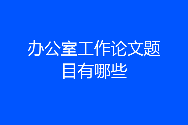 办公室工作论文题目有哪些