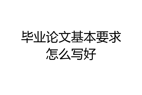 毕业论文基本要求怎么写好
