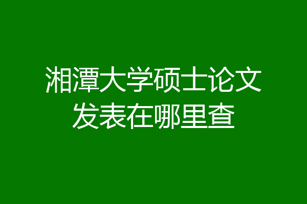 湘潭大学硕士论文发表在哪里查