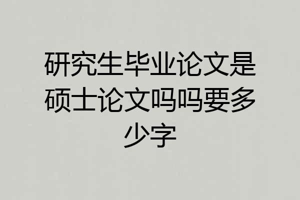 研究生毕业论文是硕士论文吗吗要多少字