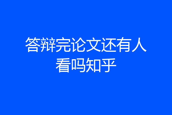 答辩完论文还有人看吗知乎