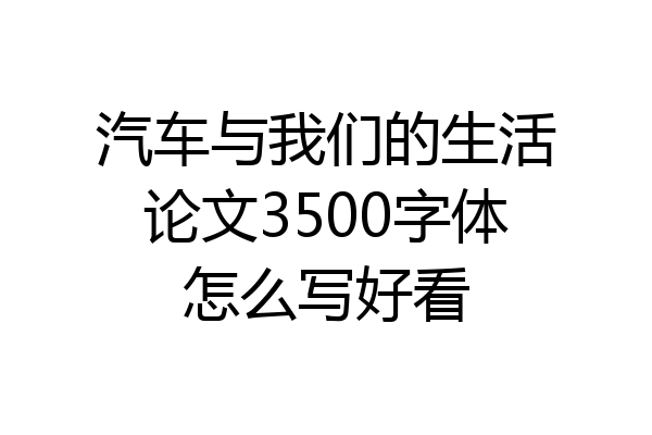 汽车与我们的生活论文3500字体怎么写好看