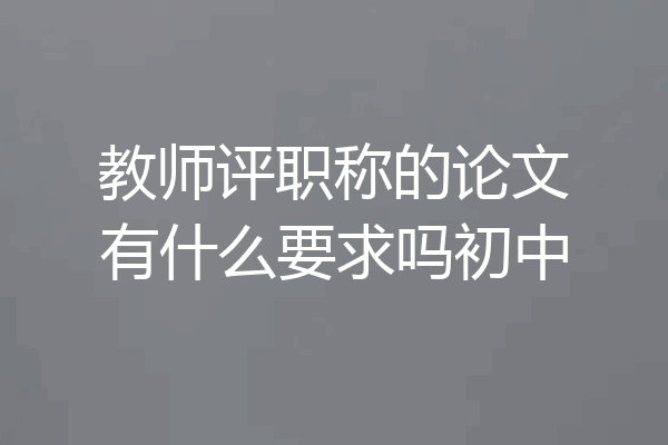 教师评职称的论文有什么要求吗初中