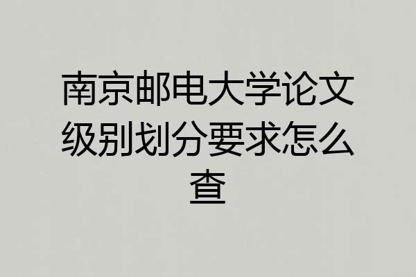南京邮电大学论文级别划分要求怎么查