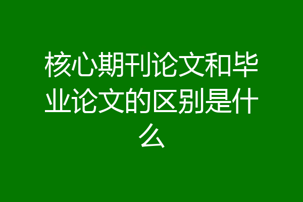 核心期刊论文和毕业论文的区别是什么