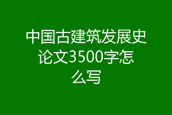 中国古建筑发展史论文3500字怎么写