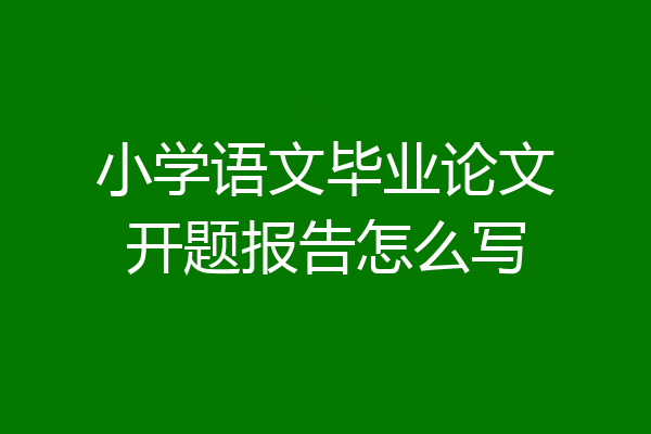 小学语文毕业论文开题报告怎么写