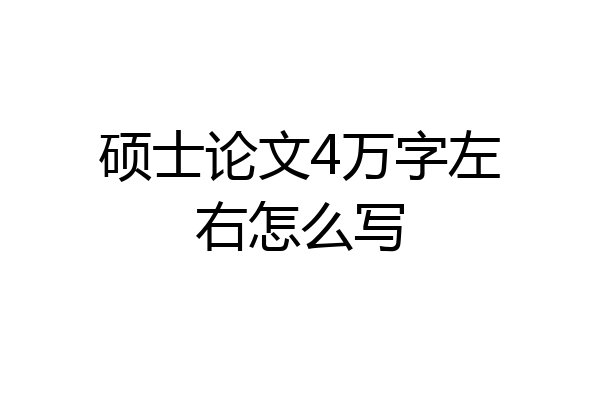 硕士论文4万字左右怎么写