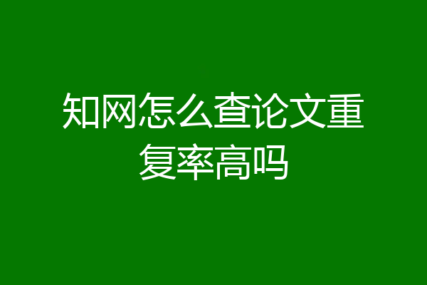 知网怎么查论文重复率高吗