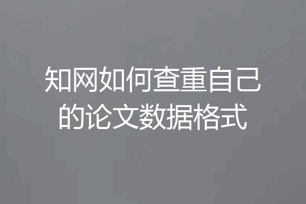 知网如何查重自己的论文数据格式
