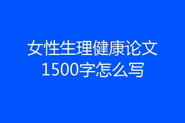女性生理健康论文1500字怎么写