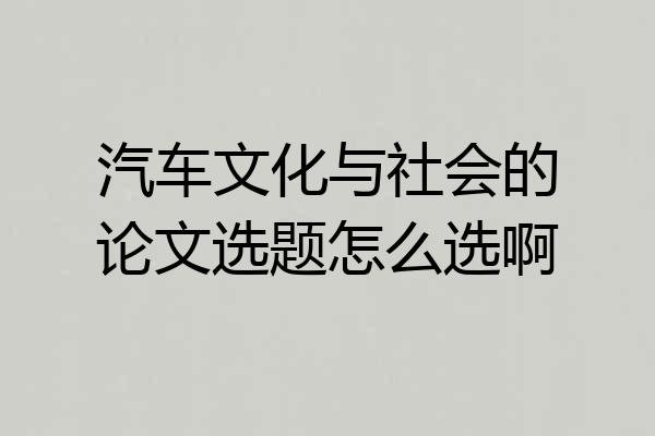 汽车文化与社会的论文选题怎么选啊