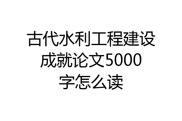 古代水利工程建设成就论文5000字怎么读