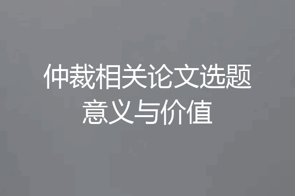 仲裁相关论文选题意义与价值
