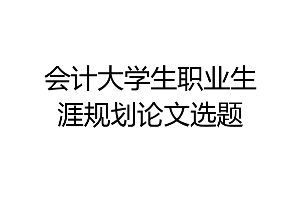 会计大学生职业生涯规划论文选题