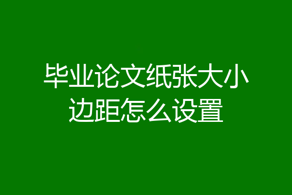 毕业论文纸张大小边距怎么设置