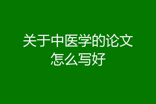 关于中医学的论文怎么写好