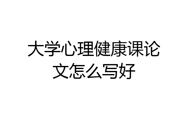大学心理健康课论文怎么写好