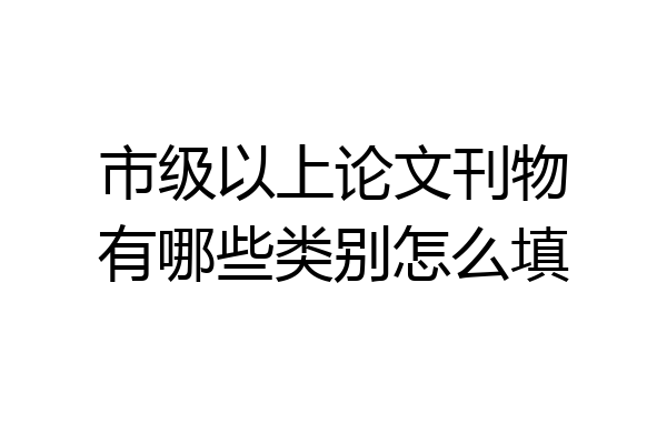市级以上论文刊物有哪些类别怎么填