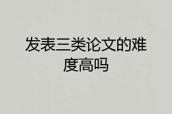 发表三类论文的难度高吗