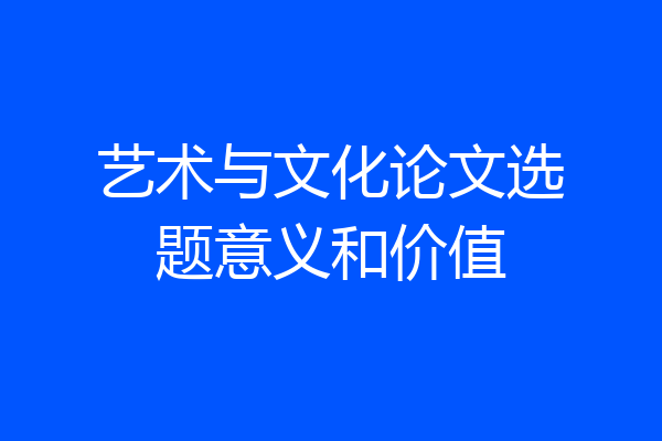 艺术与文化论文选题意义和价值