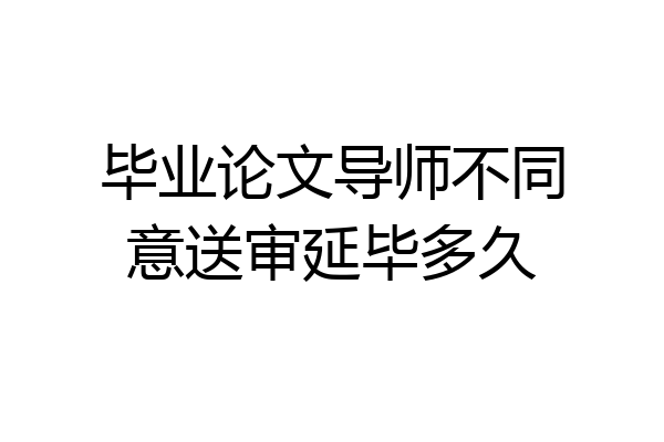 毕业论文导师不同意送审延毕多久