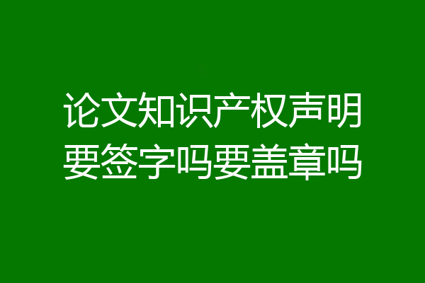 论文知识产权声明要签字吗要盖章吗