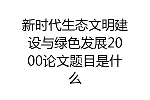 新时代生态文明建设与绿色发展2000论文题目是什么