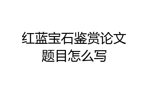 红蓝宝石鉴赏论文题目怎么写
