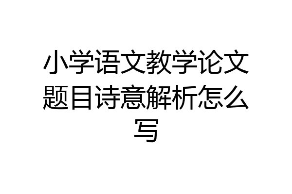小学语文教学论文题目诗意解析怎么写