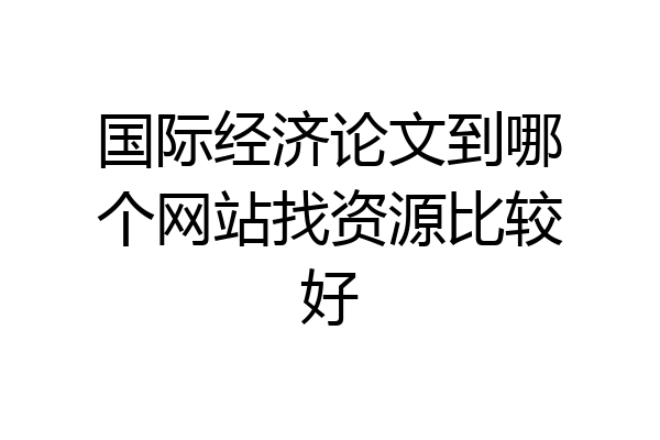 国际经济论文到哪个网站找资源比较好