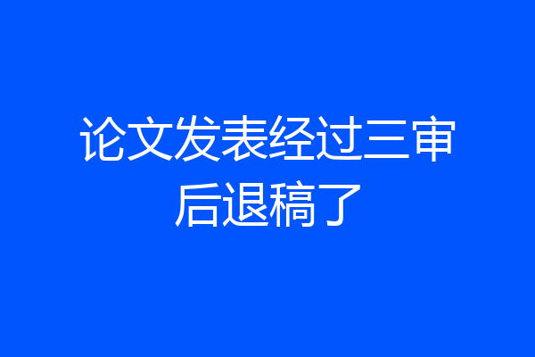 论文发表经过三审后退稿了