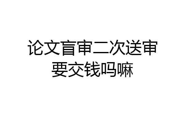 论文盲审二次送审要交钱吗嘛