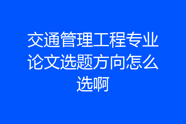 交通管理工程专业论文选题方向怎么选啊