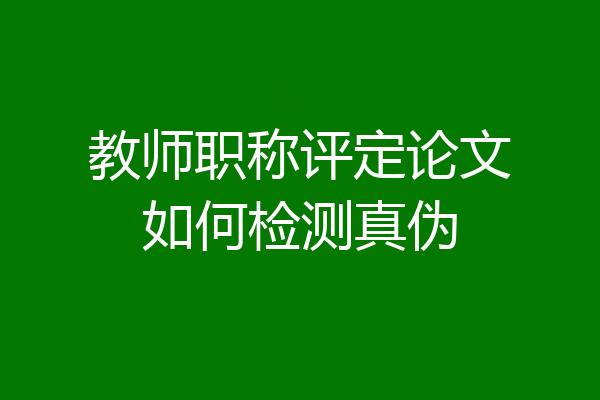 教师职称评定论文如何检测真伪