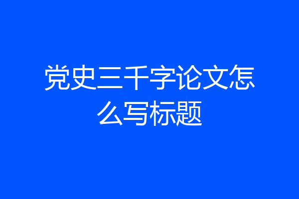 党史三千字论文怎么写标题