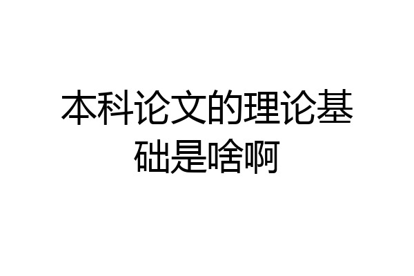 本科论文的理论基础是啥啊