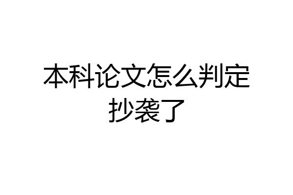 本科论文怎么判定抄袭了