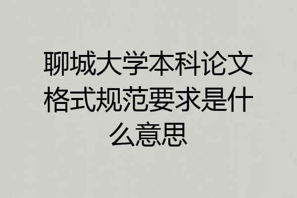 聊城大学本科论文格式规范要求是什么意思