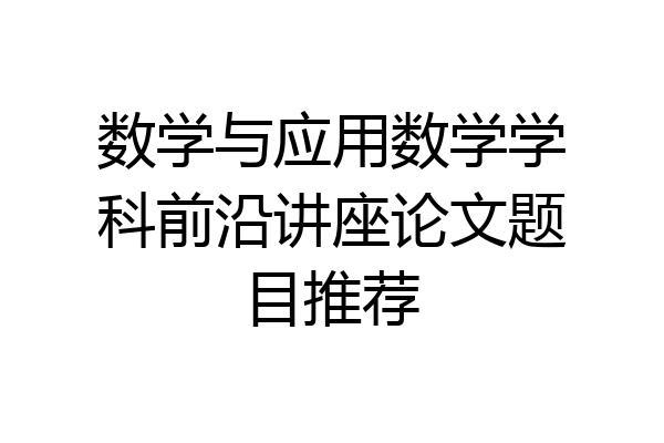 数学与应用数学学科前沿讲座论文题目推荐