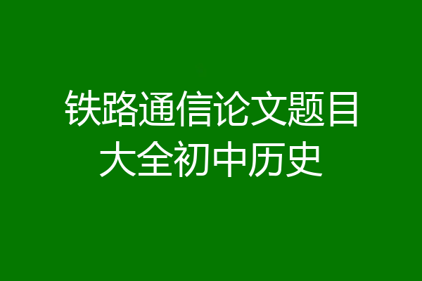 铁路通信论文题目大全初中历史