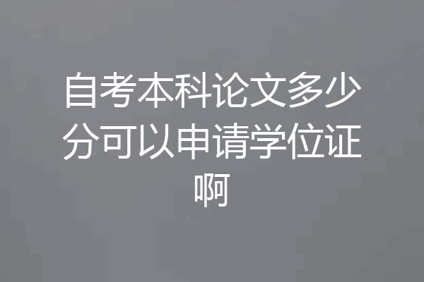自考本科论文多少分可以申请学位证啊