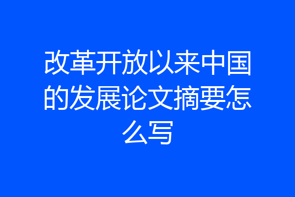 改革开放以来中国的发展论文摘要怎么写