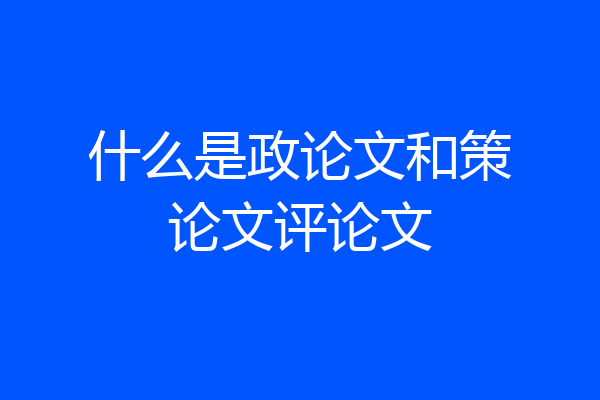 什么是政论文和策论文评论文