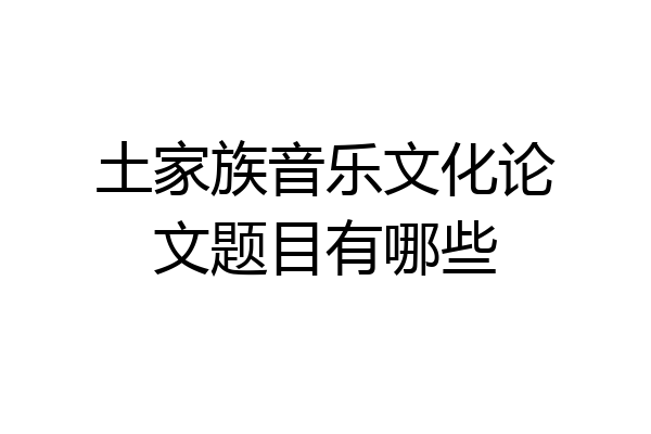 土家族音乐文化论文题目有哪些